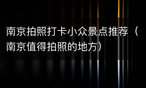 南京拍照打卡小众景点推荐（南京值得拍照的地方）