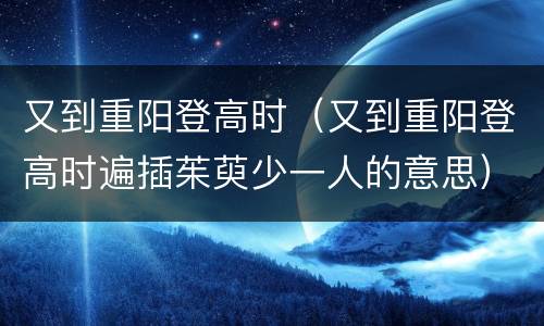 又到重阳登高时（又到重阳登高时遍插茱萸少一人的意思）
