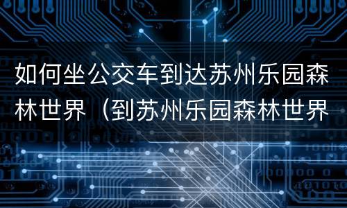 如何坐公交车到达苏州乐园森林世界（到苏州乐园森林世界坐什么公交车）