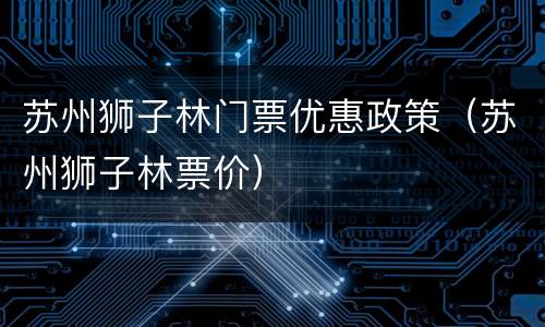 苏州狮子林门票优惠政策（苏州狮子林票价）