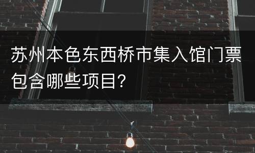 苏州本色东西桥市集入馆门票包含哪些项目？