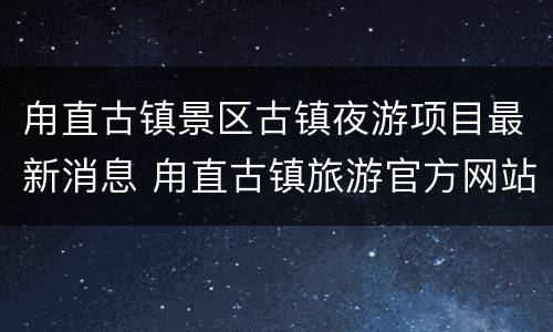 甪直古镇景区古镇夜游项目最新消息 甪直古镇旅游官方网站