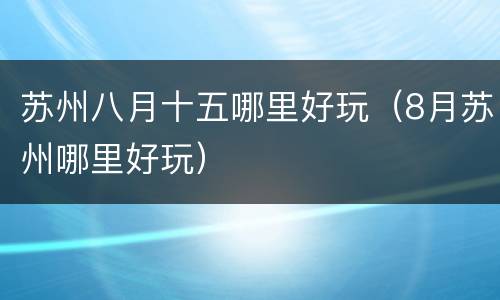 苏州八月十五哪里好玩（8月苏州哪里好玩）