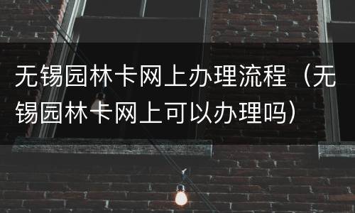 无锡园林卡网上办理流程（无锡园林卡网上可以办理吗）