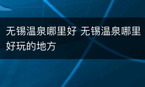 无锡温泉哪里好 无锡温泉哪里好玩的地方