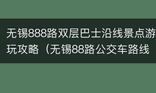 无锡888路双层巴士沿线景点游玩攻略（无锡88路公交车路线路）