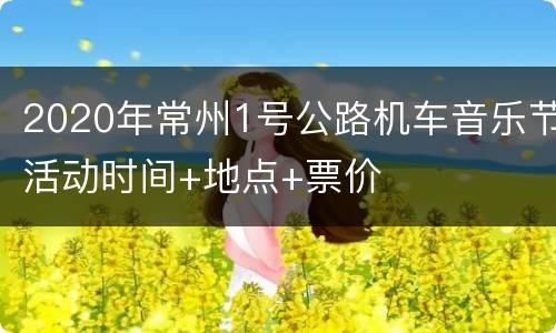 2020年常州1号公路机车音乐节活动时间+地点+票价