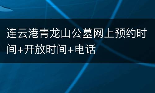 连云港青龙山公墓网上预约时间+开放时间+电话