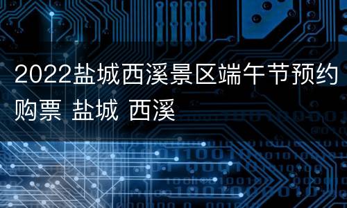 2022盐城西溪景区端午节预约购票 盐城 西溪