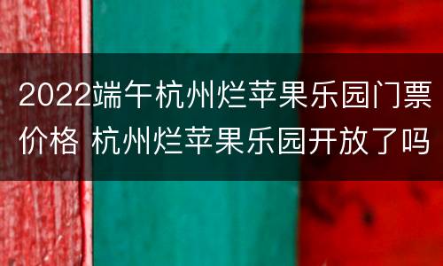 2022端午杭州烂苹果乐园门票价格 杭州烂苹果乐园开放了吗