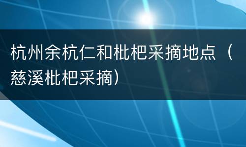 杭州余杭仁和枇杷采摘地点（慈溪枇杷采摘）