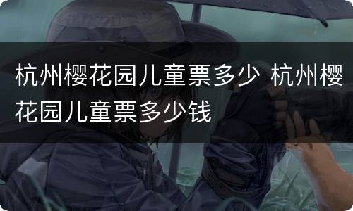 杭州樱花园儿童票多少 杭州樱花园儿童票多少钱
