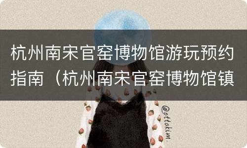 杭州南宋官窑博物馆游玩预约指南（杭州南宋官窑博物馆镇馆之宝）