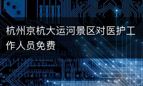 杭州京杭大运河景区对医护工作人员免费