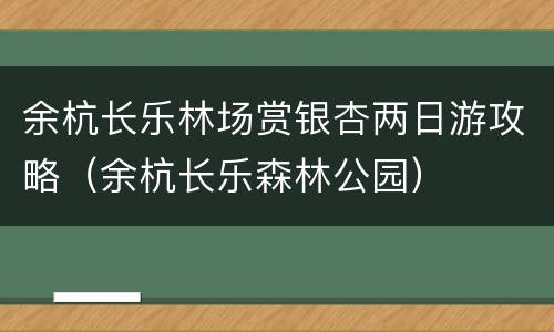 余杭长乐林场赏银杏两日游攻略（余杭长乐森林公园）