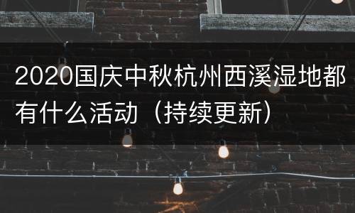 2020国庆中秋杭州西溪湿地都有什么活动（持续更新）