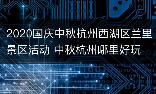 2020国庆中秋杭州西湖区兰里景区活动 中秋杭州哪里好玩