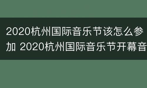 2020杭州国际音乐节该怎么参加 2020杭州国际音乐节开幕音乐会