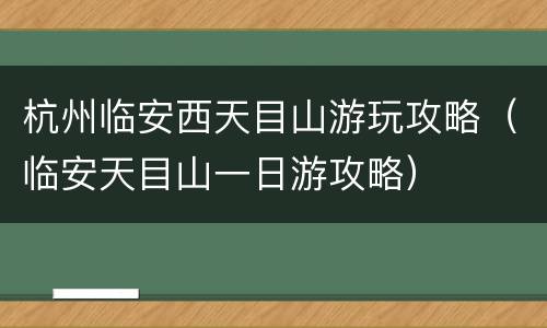 杭州临安西天目山游玩攻略（临安天目山一日游攻略）