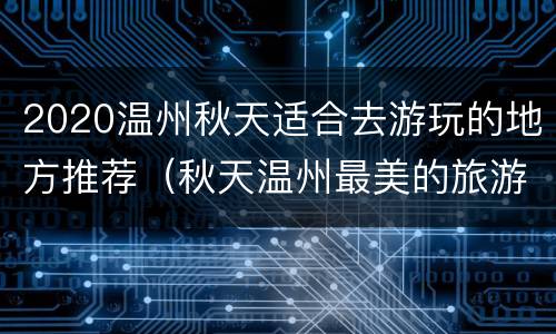 2020温州秋天适合去游玩的地方推荐（秋天温州最美的旅游景点）