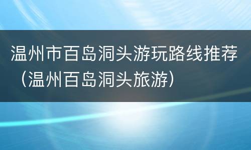 温州市百岛洞头游玩路线推荐（温州百岛洞头旅游）