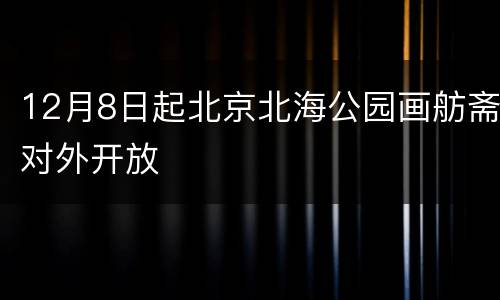 12月8日起北京北海公园画舫斋对外开放