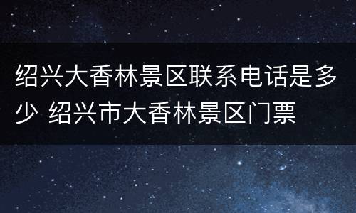 绍兴大香林景区联系电话是多少 绍兴市大香林景区门票