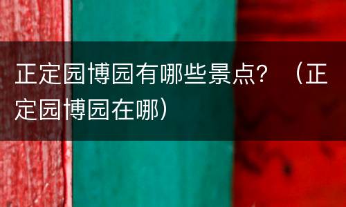 正定园博园有哪些景点？（正定园博园在哪）