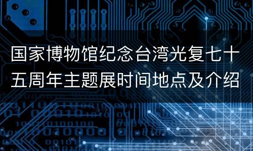 国家博物馆纪念台湾光复七十五周年主题展时间地点及介绍