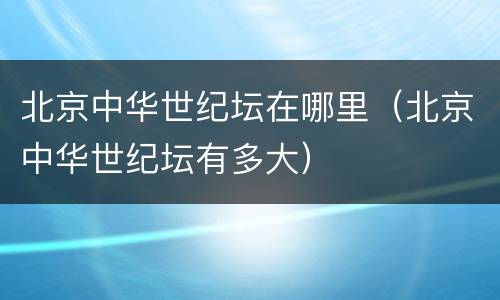 北京中华世纪坛在哪里（北京中华世纪坛有多大）