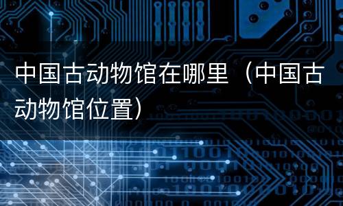 中国古动物馆在哪里（中国古动物馆位置）