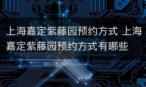 上海嘉定紫藤园预约方式 上海嘉定紫藤园预约方式有哪些