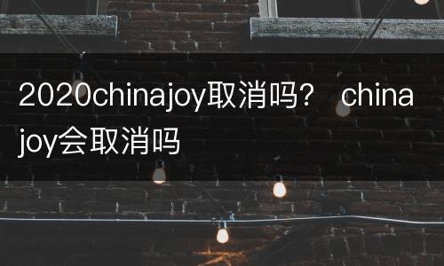 2020chinajoy取消吗？ chinajoy会取消吗