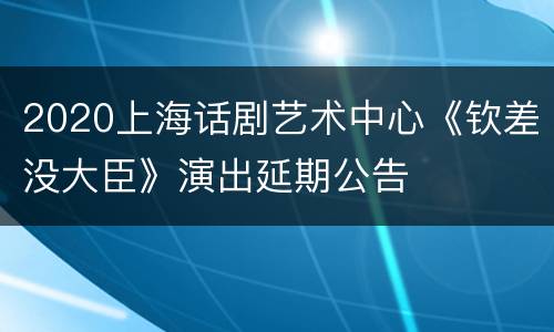 2020上海话剧艺术中心《钦差没大臣》演出延期公告