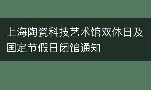 上海陶瓷科技艺术馆双休日及国定节假日闭馆通知