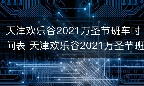 天津欢乐谷2021万圣节班车时间表 天津欢乐谷2021万圣节班车时间表最新