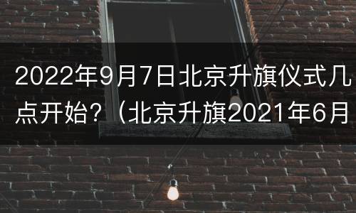 2022年9月7日北京升旗仪式几点开始?（北京升旗2021年6月升旗时间）