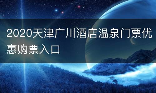 2020天津广川酒店温泉门票优惠购票入口