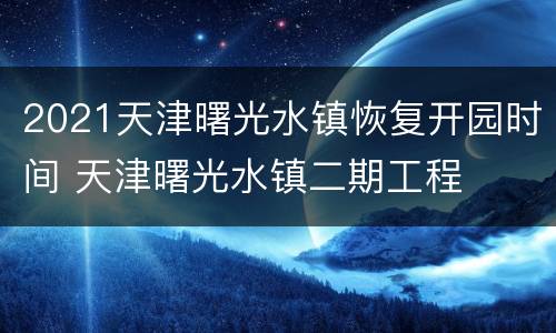 2021天津曙光水镇恢复开园时间 天津曙光水镇二期工程