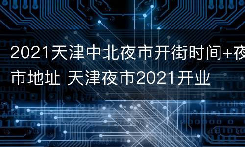 2021天津中北夜市开街时间+夜市地址 天津夜市2021开业