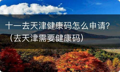 十一去天津健康码怎么申请？（去天津需要健康码）