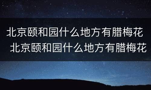北京颐和园什么地方有腊梅花 北京颐和园什么地方有腊梅花卖