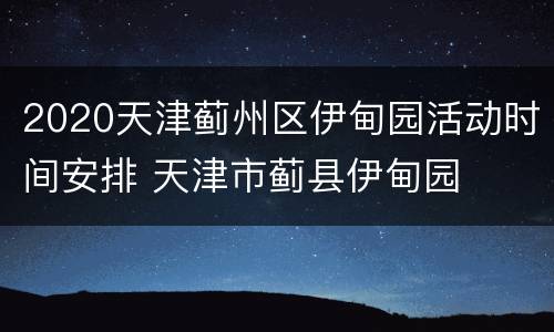 2020天津蓟州区伊甸园活动时间安排 天津市蓟县伊甸园