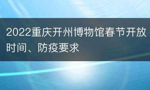 2022重庆开州博物馆春节开放时间、防疫要求