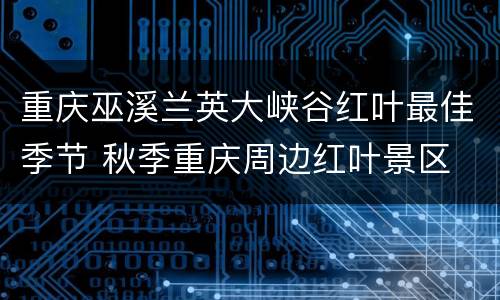 重庆巫溪兰英大峡谷红叶最佳季节 秋季重庆周边红叶景区