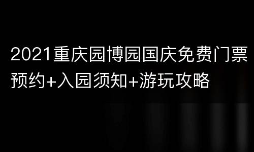 2021重庆园博园国庆免费门票预约+入园须知+游玩攻略