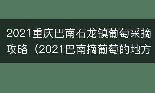 2021重庆巴南石龙镇葡萄采摘攻略（2021巴南摘葡萄的地方）