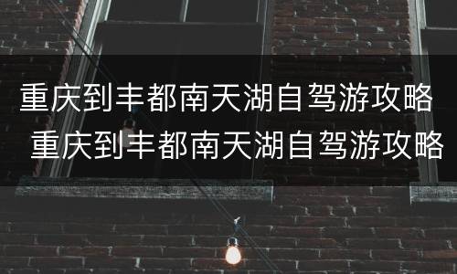重庆到丰都南天湖自驾游攻略 重庆到丰都南天湖自驾游攻略路线图