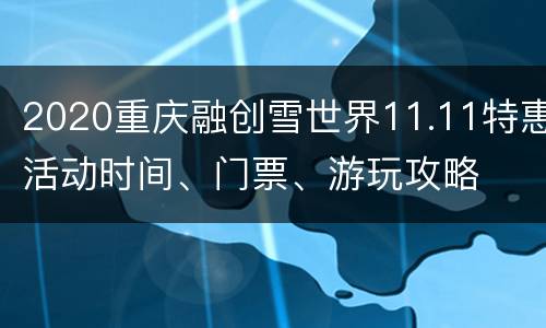 2020重庆融创雪世界11.11特惠活动时间、门票、游玩攻略