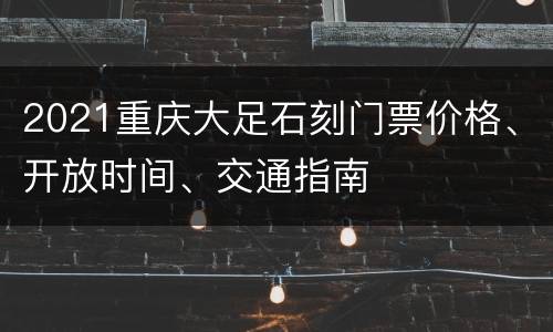 2021重庆大足石刻门票价格、开放时间、交通指南